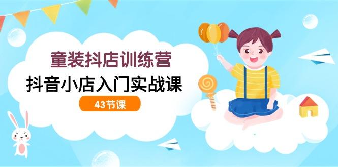 (9610期)童装抖店训练营，抖音小店入门实战课(43节课)-七七项目网