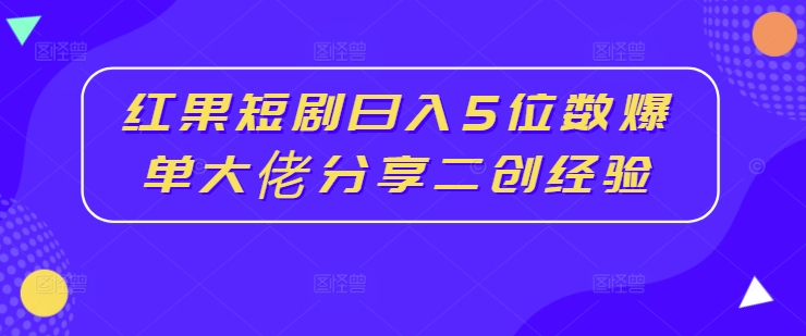 红果短剧日入5位数爆单大佬分享二创经验-七七项目网