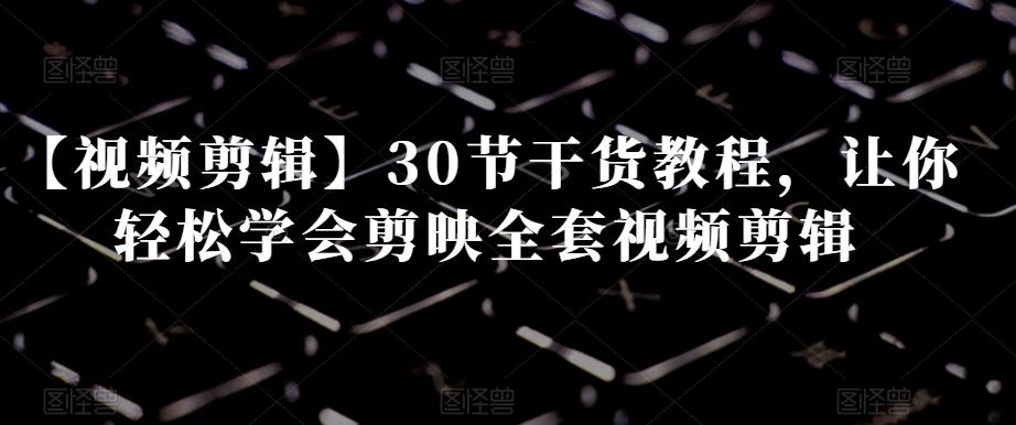 【视频剪辑】30节干货教程，让你轻松学会剪映全套视频剪辑-七七项目网