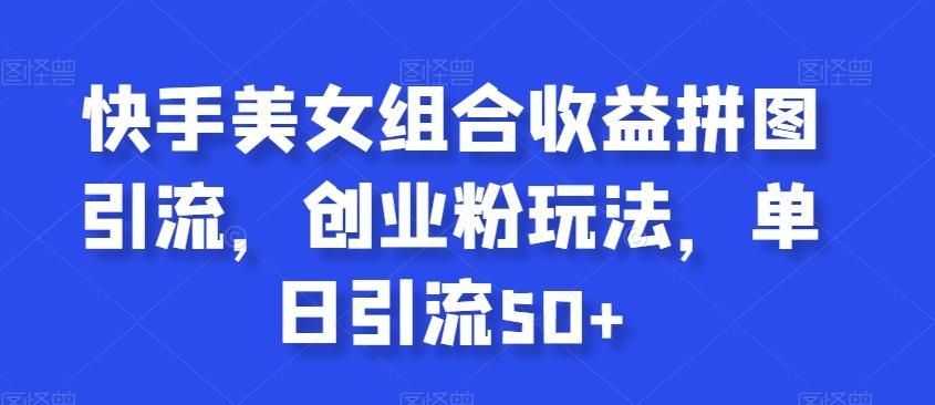 快手美女组合收益拼图引流，创业粉玩法，单日引流50+【揭秘】-七七项目网