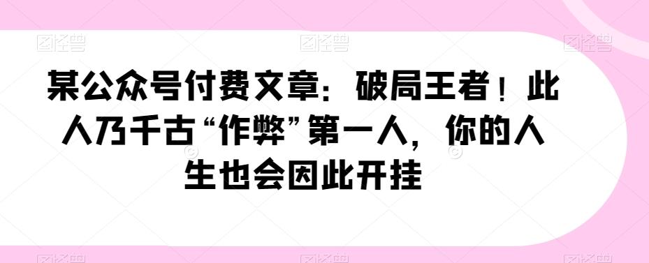 某公众号付费文章：破局王者！此人乃千古“作弊”第一人，你的人生也会因此开挂-七七项目网