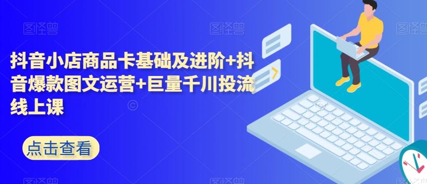 抖音小店商品卡基础及进阶+抖音爆款图文运营+巨量千川投流线上课-七七项目网