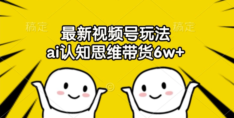 最新视频号玩法，ai认知思维带货6w+【揭秘】-七七项目网