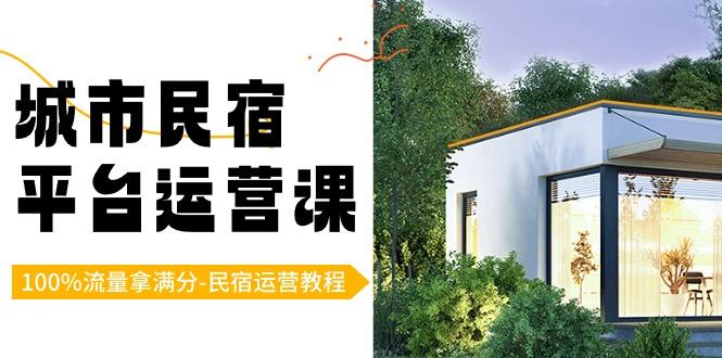 城市民宿-平台运营课，100%流量拿满分-民宿运营教程(18节课)-七七项目网
