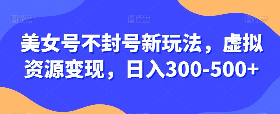 美女号不封号新玩法，虚拟资源变现，日入300-500+-七七项目网