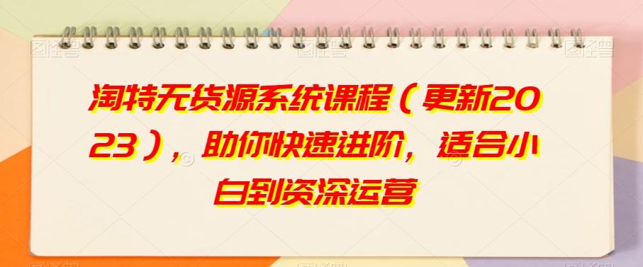 淘特无货源系统课程（更新2023），助你快速进阶，适合小白到资深运营-七七项目网