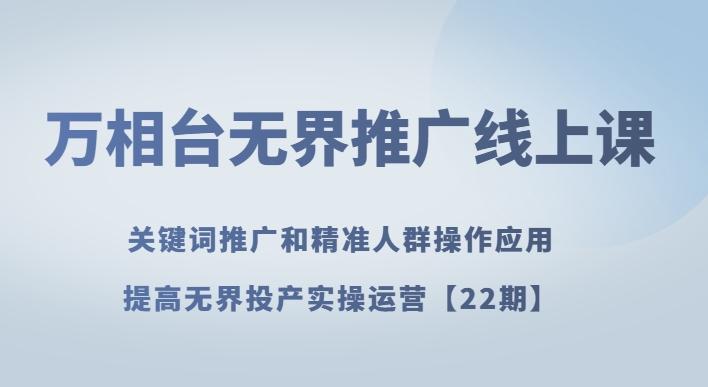 万相台无界推广线上课关键词推广和精准人群操作应用，提高无界投产实操运营【22期】-七七项目网