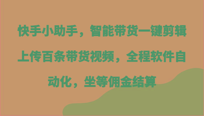 快手小助手，智能带货一键剪辑上传百条带货视频，全程软件自动化，坐等佣金结算-七七项目网