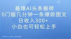 最爆AI头条搬砖，0门槛几分钟一条爆款图文，日收入300+，小白也可轻松上手【揭秘】-七七项目网