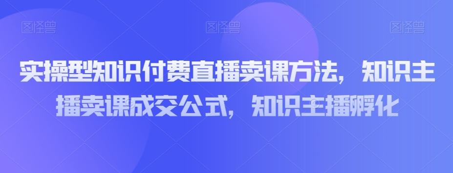 实操型知识付费直播卖课方法，知识主播卖课成交公式，知识主播孵化-七七项目网