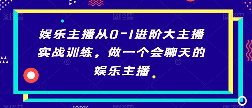 娱乐主播从0-1进阶大主播实战训练，做一个会聊天的娱乐主播-七七项目网