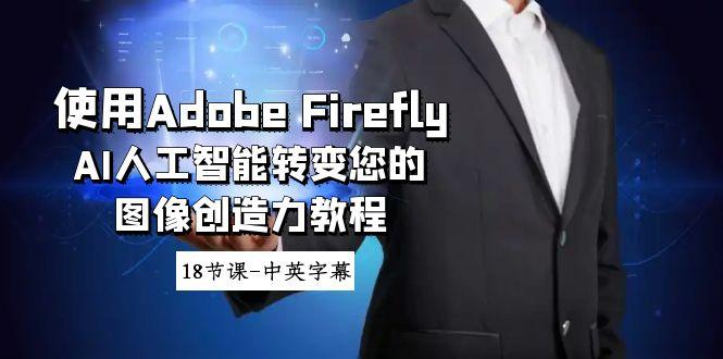 使用Adobe Firefly AI人工智能转变您的图像创造力教程-18节课-中英字幕-七七项目网