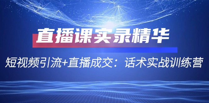 直播课实录精华：短视频引流+直播成交：话术实战训练营-七七项目网