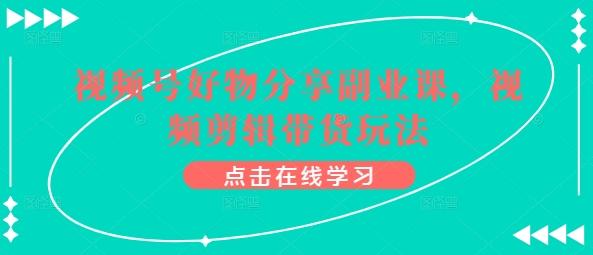 视频号好物分享副业课，视频剪辑带货玩法-七七项目网
