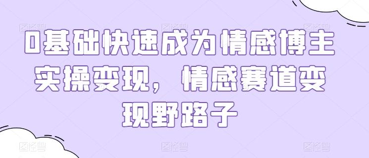 0基础快速成为情感博主实操变现，情感赛道变现野路子-七七项目网