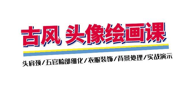 古风-头像绘画课-2期：头肩颈/五官脸部细化/衣服装饰/背景处理/实战演示-七七项目网
