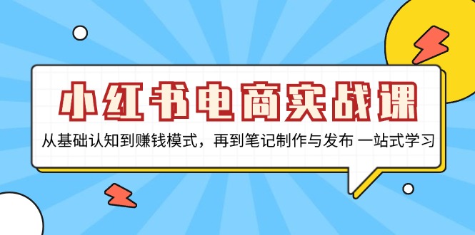 小红书电商实战课，从基础认知到赚钱模式，再到笔记制作与发布 一站式学习-七七项目网