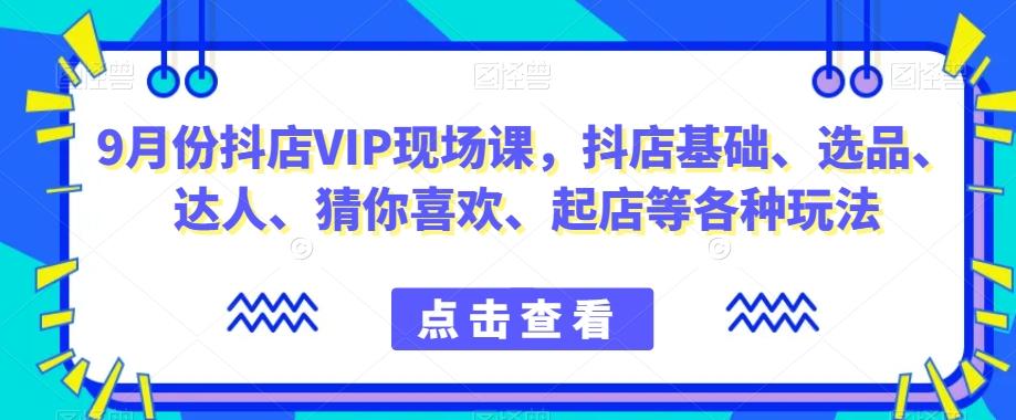 9月份抖店VIP现场课，抖音小店基础、选品、达人、猜你喜欢、起店等各种玩法-七七项目网