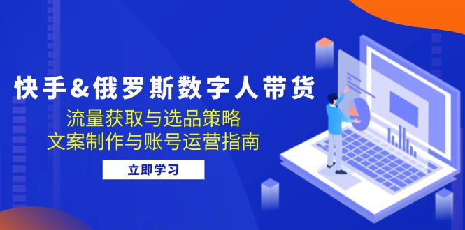 快手&俄罗斯 数字人带货：流量获取与选品策略 文案制作与账号运营指南-七七项目网