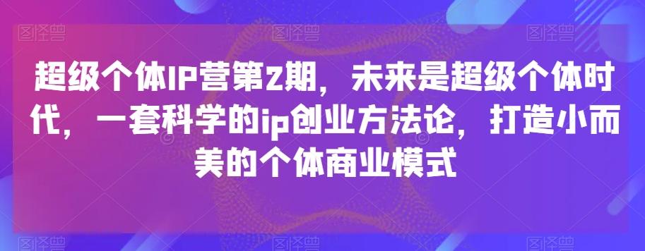 超级个体IP营第2期，未来是超级个体时代，一套科学的ip创业方法论，打造小而美的个体商业模式-七七项目网