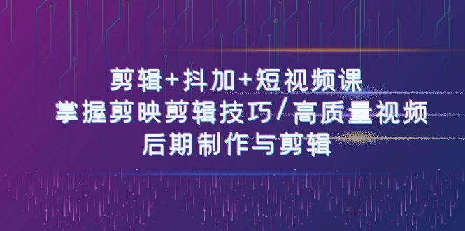 剪辑+抖加+短视频课： 掌握剪映剪辑技巧/高质量视频/后期制作与剪辑(50节)-七七项目网