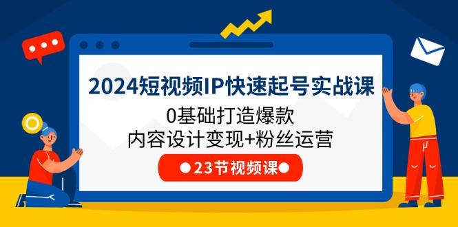 2024短视频IP快速起号实战课，0基础打造爆款内容设计变现+粉丝运营(23节-七七项目网