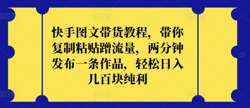 快手图文带货教程，带你复制粘贴蹭流量，两分钟发布一条作品，轻松日入几百块纯利【揭秘】-七七项目网