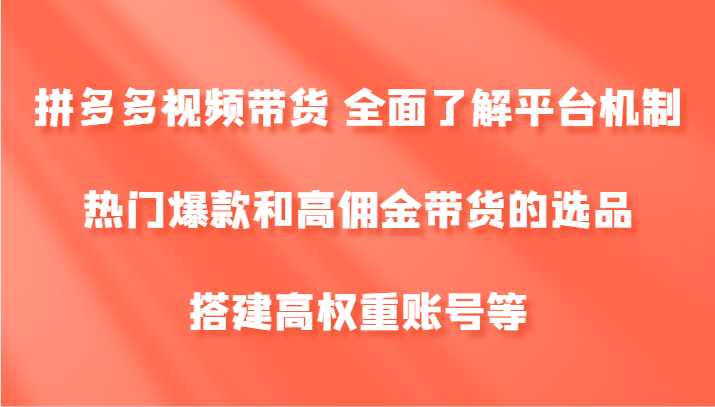 拼多多视频带货 全面了解平台机制、热门爆款和高佣金带货的选品，搭建高权重账号等-七七项目网