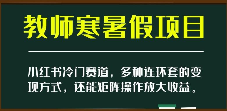小红书冷门赛道，教师寒暑假项目，多种连环套的变现方式，还能矩阵操作放大收益【揭秘】-七七项目网
