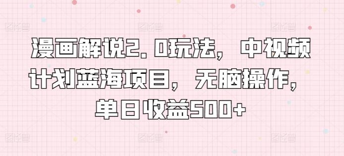 漫画解说2.0玩法，中视频计划蓝海项目，无脑操作，单日收益500+【揭秘】-七七项目网