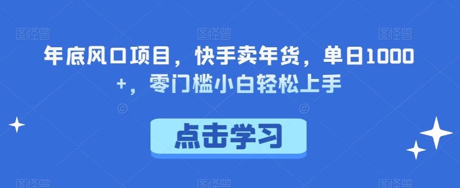 年底风口项目，快手卖年货，单日1000+，零门槛小白轻松上手-七七项目网