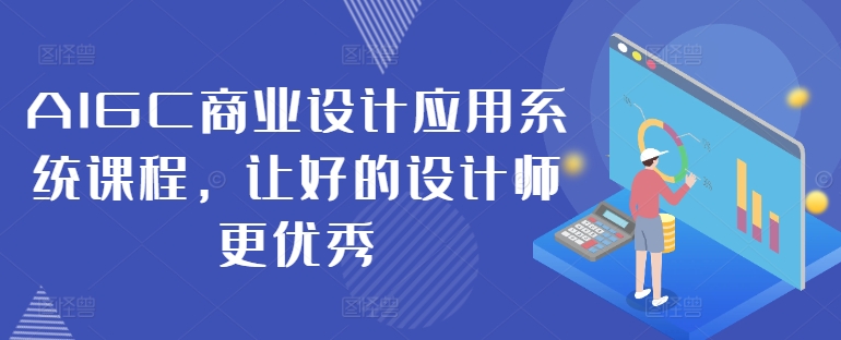 AIGC商业设计应用系统课程，让好的设计师更优秀-七七项目网