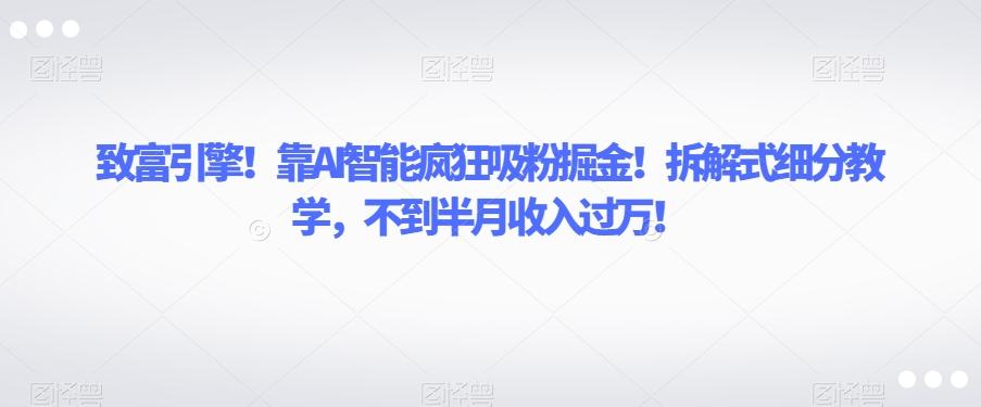 致富引擎！靠AI智能疯狂吸粉掘金！拆解式细分教学，不到半月收入过万【揭秘】-七七项目网
