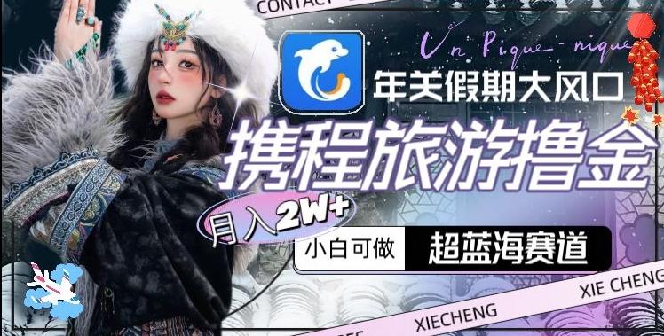 年关假期大风口，携程旅游撸金，超蓝海赛道,月入2w+【揭秘】-七七项目网