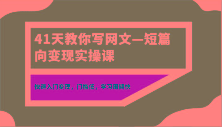 41天教你写网文—短篇向变现实操课，快速入门变现，门槛低，学习周期快-七七项目网