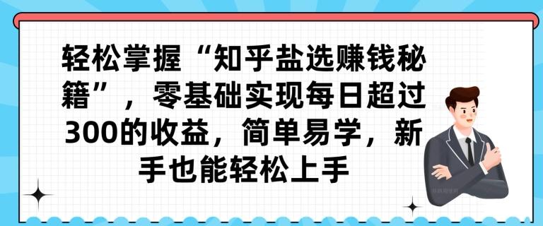轻松掌握“知乎盐选赚钱秘籍”，零基础实现每日超过300的收益，简单易学，新手也能轻松上手-七七项目网