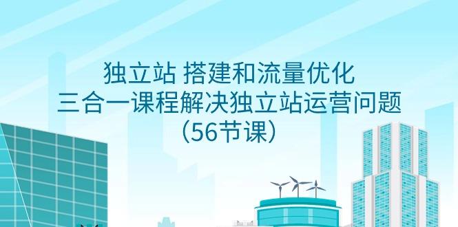 独立站 搭建和流量优化，三合一课程解决独立站运营问题(56节课)-七七项目网