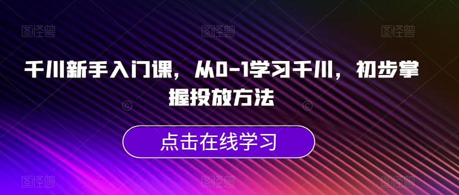 千川新手入门课，从0-1学习千川，初步掌握投放方法-七七项目网