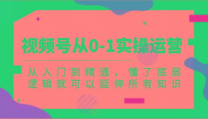 视频号从0-1实操运营，从入门到精通，懂了底层逻辑就可以延伸所有知识(更新2024.7)-七七项目网