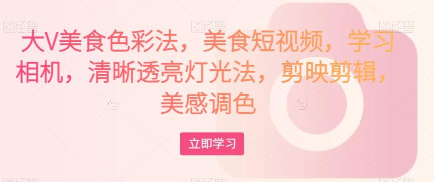 大V美食色彩法，美食短视频，学习相机，清晰透亮灯光法，剪映剪辑，美感调色-七七项目网