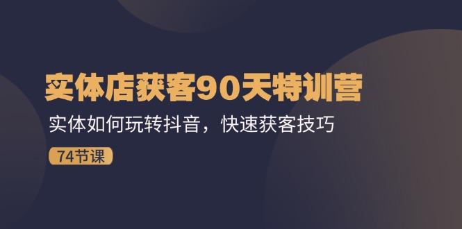 实体店获客90天特训营：实体如何玩转抖音，快速获客技巧(74节-七七项目网