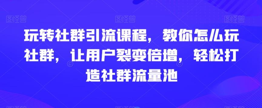玩转社群引流课程，教你怎么玩社群，让用户裂变倍增，轻松打造社群流量池-七七项目网