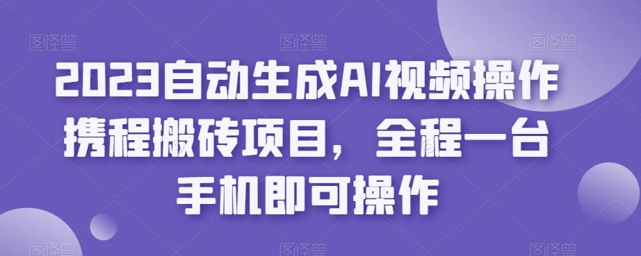 2023自动生成AI视频操作携程搬砖项目，全程一台手机即可操作-七七项目网