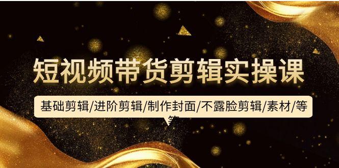 (9887期)短视频带货剪辑实操课：基础剪辑/进阶剪辑/制作封面/不露脸剪辑/素材/等等-七七项目网