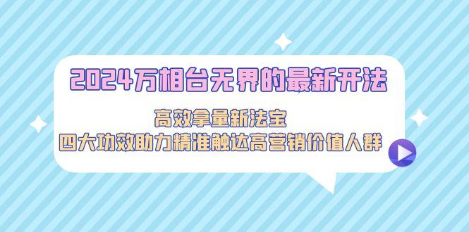 2024万相台无界的最新开法，高效拿量新法宝，四大功效助力精准触达高营…-七七项目网