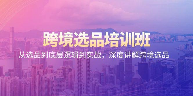 跨境选品培训班：从选品到底层逻辑到实战，深度讲解跨境选品-七七项目网