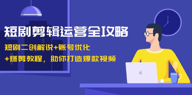 短剧剪辑运营全攻略：短剧二创解说+账号优化+燃剪教程，助你打造爆款视频-七七项目网