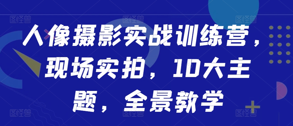 人像摄影实战训练营，现场实拍，10大主题，全景教学-七七项目网