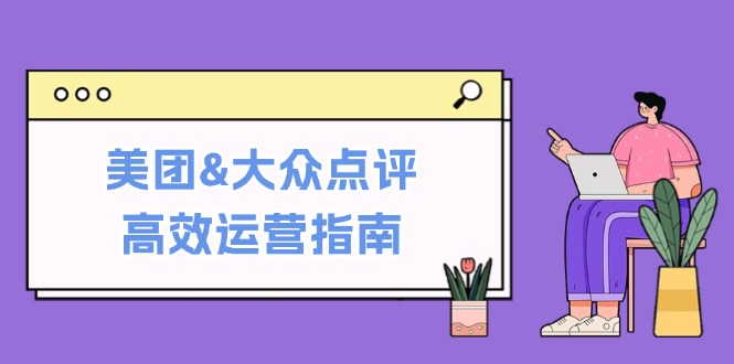 美团&大众点评高效运营指南：从平台基础认知到提升销量的实用操作技巧-七七项目网