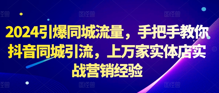 2024引爆同城流量，手把手教你抖音同城引流，上万家实体店实战营销经验-七七项目网